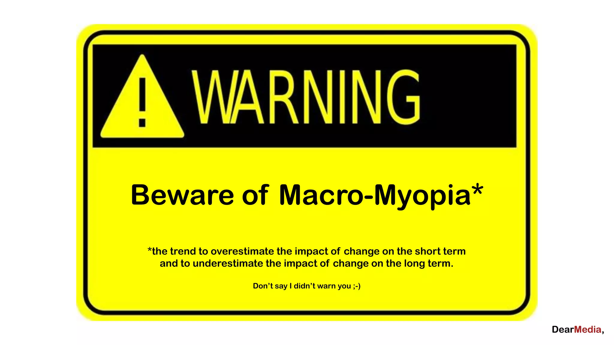 Beware of Macro-Myopia*
 *the trend to overestimate the impact of change on the short term
    and to underestimate the impact of change on the long term.

                      Don’t say I didn’t warn you ;-)
 