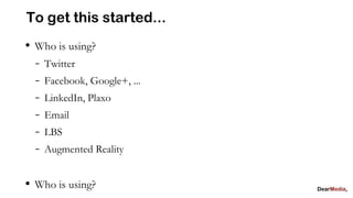 To get this started...
• Who is using?
  - Twitter
  - Facebook, Google+, ...
  - LinkedIn, Plaxo
  - Email
  - LBS
  - Augmented Reality

• Who is using?
 