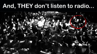 And, THEY don’t listen to radio...
 