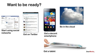 Want to be ready?




                                                     Be in the cloud
Start using social
networks                              Get a decent
                     Get on Twitter
                                      smartphone




                                      Get a tablet
 