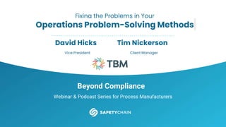 Beyond Compliance
Webinar & Podcast Series for Process Manufacturers
Fixing the Problems in Your
Operations Problem-Solving Methods
David Hicks
Vice President
Tim Nickerson
Client Manager
 