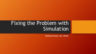 Fixing the Problem with
Simulation
Melissa Powell, MS, RN-BC

 