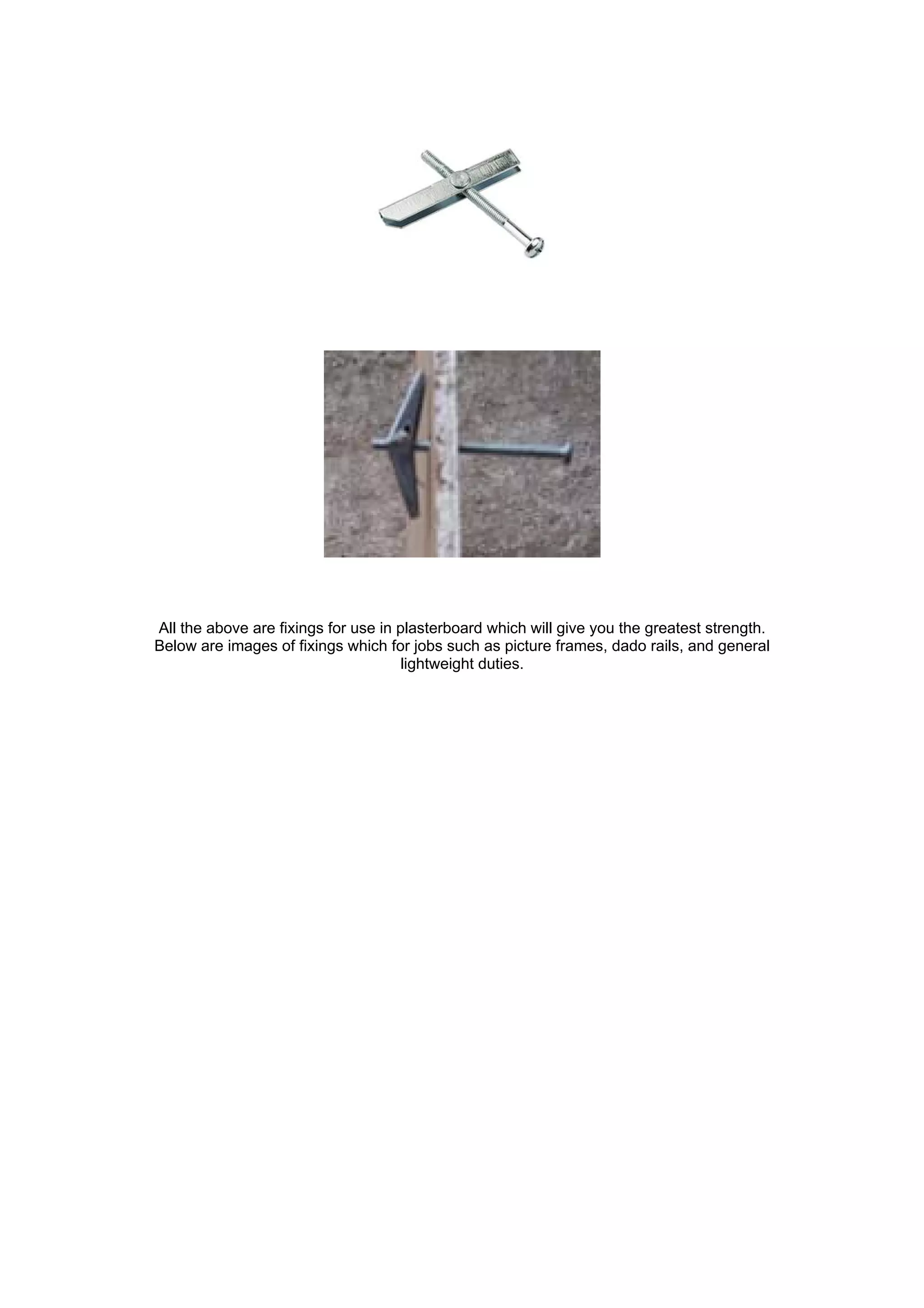 All the above are fixings for use in plasterboard which will give you the greatest strength.
Below are images of fixings which for jobs such as picture frames, dado rails, and general
                                      lightweight duties.
 