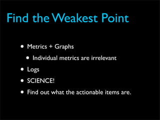 Find the Weakest Point

  • Metrics + Graphs
   • Individual metrics are irrelevant
  • Logs
  • SCIENCE!
  • Find out what the actionable items are.
 