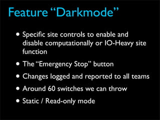 Feature “Darkmode”
 • Speciﬁc site controls to enable and
   disable computationally or IO-Heavy site
   function
 • The “Emergency Stop” button
 • Changes logged and reported to all teams
 • Around 60 switches we can throw
 • Static / Read-only mode
 