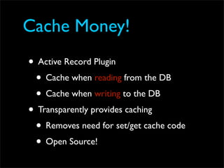 Cache Money!
• Active Record Plugin
 • Cache when reading from the DB
 • Cache when writing to the DB
• Transparently provides caching
 • Removes need for set/get cache code
 • Open Source!
 