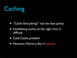 Caching

 • “Cache Everything!” not the best policy
 • Invalidating caches at the right time is
   difﬁcult.
 • Cold Cache problem
 • Network Memory Bus != Inﬁnite
 
