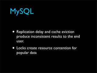 MySQL

• Replication delay and cache eviction
  produce inconsistent results to the end
  user.
• Locks create resource contention for
  popular data
 