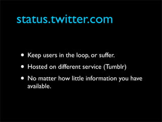 status.twitter.com

• Keep users in the loop, or suffer.
• Hosted on different service (Tumblr)
• No matter how little information you have
  available.
 