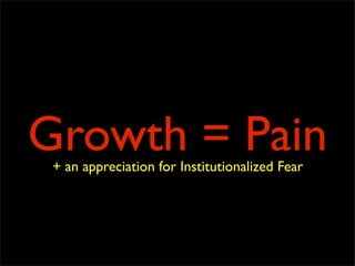 Growth = Pain
 + an appreciation for Institutionalized Fear
 