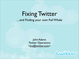 Fixing Twitter
... and Finding your own Fail Whale




            John Adams
        Twitter Operations
        <jna@twitter.com>
 