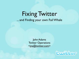 Fixing Twitter
... and Finding your own Fail Whale




            John Adams
        Twitter Operations
        <jna@twitter.com>
 
