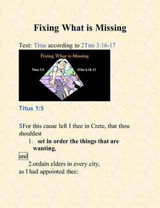 Fixing What is Missing
Text: Titus according to 2Tim 3:16-17
Titus 1:5
5For this cause left I thee in Crete, that thou
shouldest
1. set in order the things that are
wanting,
and
2.ordain elders in every city,
as I had appointed thee:
 