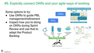 YuvalYeret.com
#5. Explicitly connect OKRs and your agile ways of working
Some options to try:
● Use OKRs to guide PBL
management/refinement
● Inspect how you’re doing
on OKRs during Sprint
Review and use that to
adapt the Product
Backlog
OKRs
KPIs
 