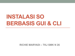 INSTALASI SO
BERBASIS GUI & CLI


    RICHIE MARYADI – TKJ SMK N 26
 