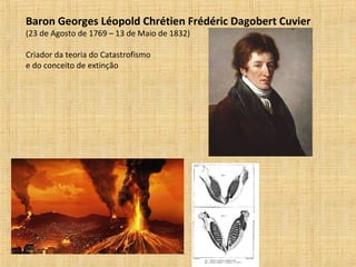 Baron Georges Léopold Chrétien Frédéric Dagobert Cuvier
(23 de Agosto de 1769 – 13 de Maio de 1832)
Criador da teoria do Catastrofismo
e do conceito de extinção
 
