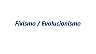 Fixismo / Evolucionismo
 