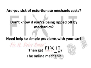 Are you sick of extortionate mechanic costs?

  Don’t know if you’re being ripped off by
                mechanics?

Need help to simple problems with your car?

            Then get
           The online mechanic!
 