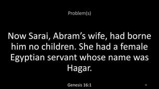 Problem(s)
Now Sarai, Abram’s wife, had borne
him no children. She had a female
Egyptian servant whose name was
Hagar.
Gen...