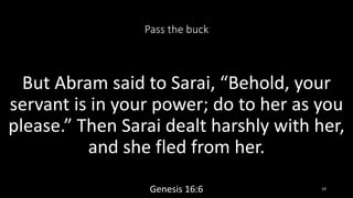 Pass the buck
But Abram said to Sarai, “Behold, your
servant is in your power; do to her as you
please.” Then Sarai dealt ...