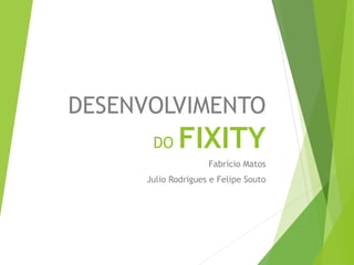 DESENVOLVIMENTO
DO FIXITY
Fabrício Matos
Julio Rodrigues e Felipe Souto
 