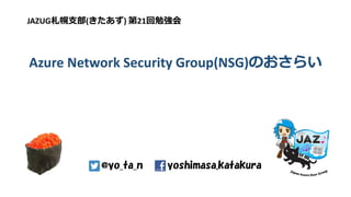 Azure Network Security Group(NSG)のおさらい
JAZUG札幌支部(きたあず) 第21回勉強会
yoshimasa.katakura@yo_ta_n
 