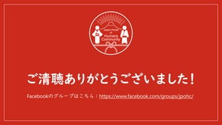 ご清聴ありがとうございました！
Japan Power
of
Humans
Community
Facebookのグループはこちら：https://www.facebook.com/groups/jpohc/
 