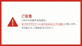 ご注意
これからお話する内容は、
全てのデザイナーに当てはまることでは無いと思います。
そのあたり、ご承知おきください！
 