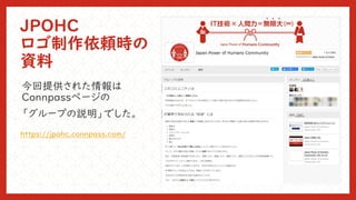 JPOHC
ロゴ制作依頼時の
資料
今回提供された情報は
Connpassページの
「グループの説明」でした。
https://jpohc.connpass.com/
 