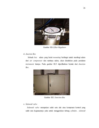 26
Gambar III.4 filter Regulator
d. Junction Box
Sebuah box udara yang berisi mounting berfungsi untuk membagi udara
dari ...