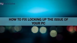 HOW TO FIX LOCKING UP THE ISSUE OF
YOUR PC
 