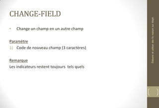 CHANGE-FIELD
• Change un champ en un autre champ
Paramètre
1) Code de nouveau champ (3 caractères)
Remarque
Les indicateurs restent toujours tels quels
ÉlaboreretutiliserdesfixmaisonsurAleph
 