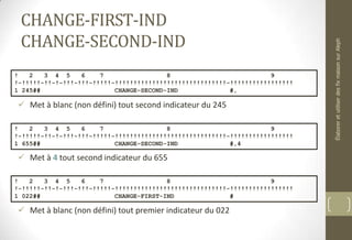 CHANGE-FIRST-IND
CHANGE-SECOND-IND
 Met à blanc (non défini) tout second indicateur du 245
 Met à 4 tout second indicateur du 655
 Met à blanc (non défini) tout premier indicateur du 022
! 2 3 4 5 6 7 8 9
!-!!!!!-!!-!-!!!-!!!-!!!!!-!!!!!!!!!!!!!!!!!!!!!!!!!!!!!!-!!!!!!!!!!!!!!!!!
1 245## CHANGE-SECOND-IND #,
! 2 3 4 5 6 7 8 9
!-!!!!!-!!-!-!!!-!!!-!!!!!-!!!!!!!!!!!!!!!!!!!!!!!!!!!!!!-!!!!!!!!!!!!!!!!!
1 655## CHANGE-SECOND-IND #,4
! 2 3 4 5 6 7 8 9
!-!!!!!-!!-!-!!!-!!!-!!!!!-!!!!!!!!!!!!!!!!!!!!!!!!!!!!!!-!!!!!!!!!!!!!!!!!
1 022## CHANGE-FIRST-IND #
ÉlaboreretutiliserdesfixmaisonsurAleph
 