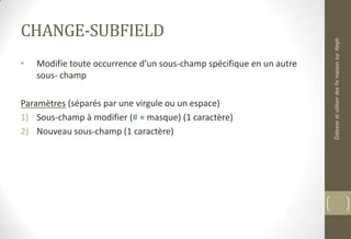 CHANGE-SUBFIELD
• Modifie toute occurrence d’un sous-champ spécifique en un autre
sous- champ
Paramètres (séparés par une virgule ou un espace)
1) Sous-champ à modifier (# = masque) (1 caractère)
2) Nouveau sous-champ (1 caractère)
ÉlaboreretutiliserdesfixmaisonsurAleph
 