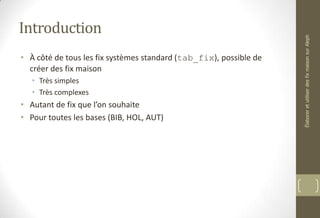 Introduction
• À côté de tous les fix systèmes standard (tab_fix), possible de
créer des fix maison
• Très simples
• Très complexes
• Autant de fix que l’on souhaite
• Pour toutes les bases (BIB, HOL, AUT)
ÉlaboreretutiliserdesfixmaisonsurAleph
 