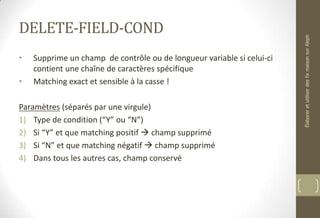 DELETE-FIELD-COND
• Supprime un champ de contrôle ou de longueur variable si celui-ci
contient une chaîne de caractères spécifique
• Matching exact et sensible à la casse !
Paramètres (séparés par une virgule)
1) Type de condition (“Y” ou “N”)
2) Si “Y” et que matching positif  champ supprimé
3) Si “N” et que matching négatif  champ supprimé
4) Dans tous les autres cas, champ conservé
ÉlaboreretutiliserdesfixmaisonsurAleph
 