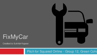 Pitch for Squared Online - Group 12, Green Coho
FixMyCar
Credited to Sukhbir Kapoor
 