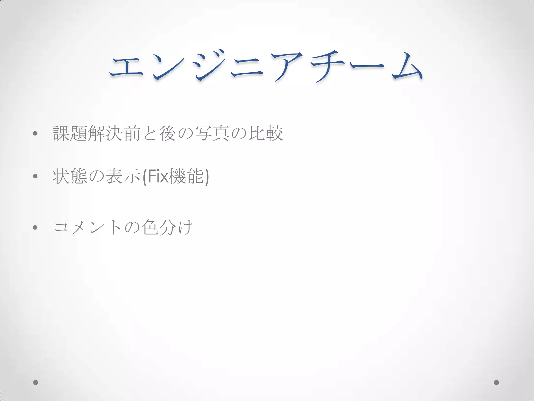 エンジニアチーム
• 課題解決前と後の写真の比較

• 状態の表示(Fix機能)

• コメントの色分け
 