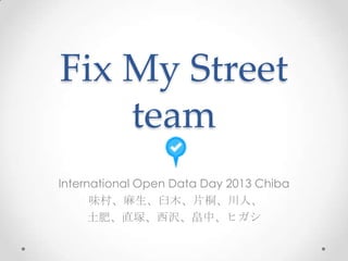 Fix My Street
    team
International Open Data Day 2013 Chiba
      味村、麻生、臼木、片桐、川人、
      土肥、直塚、西沢、畠中、ヒガシ
 