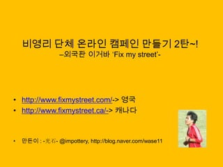 비영리 단체 온라인 캠페인 만들기 2탄~! –외국판이거바‘Fix my street’- http://www.fixmystreet.com/-> 영국 http://www.fixmystreet.ca/-> 캐나다 만든이: -光石-@impottery, http://blog.naver.com/wase11  