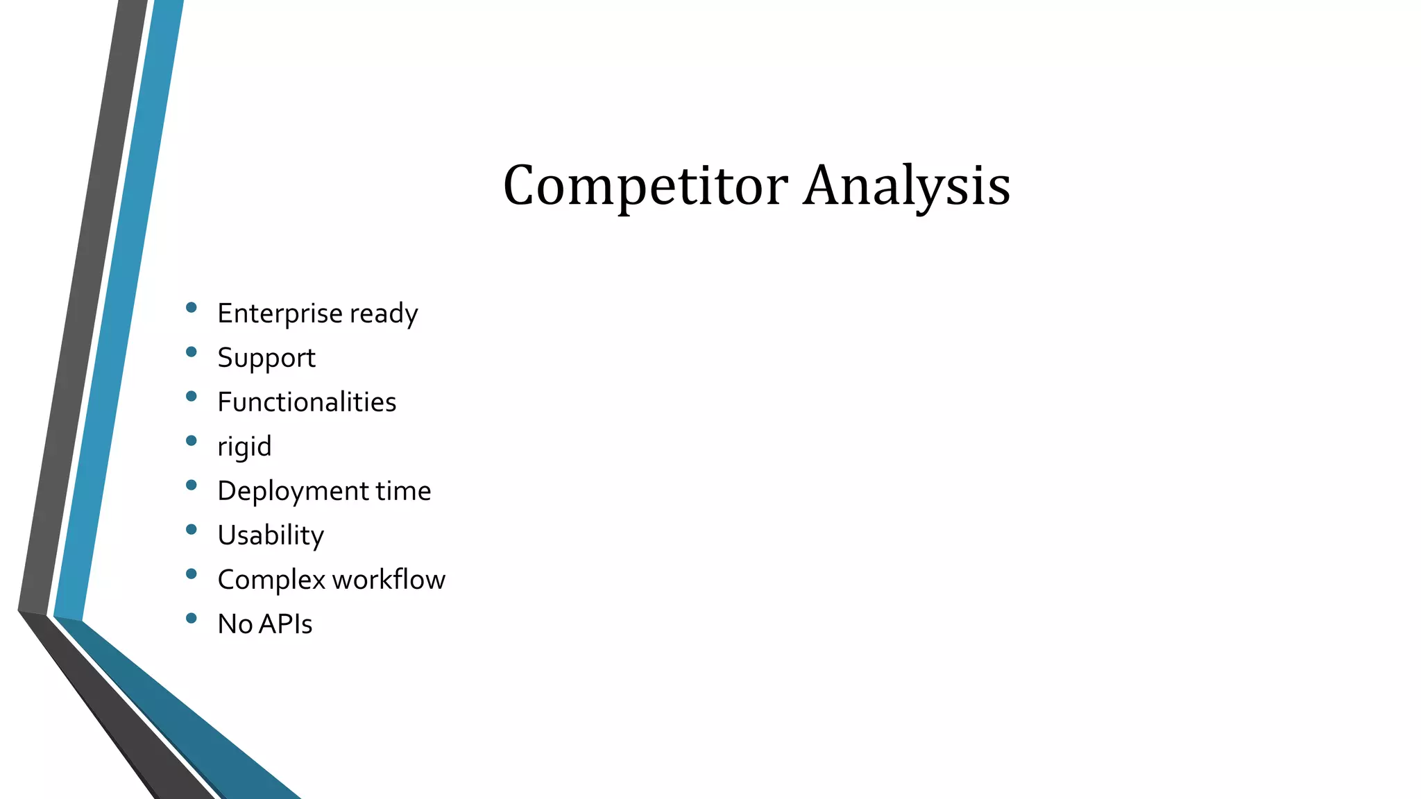 Competitor Analysis 
• Enterprise ready 
• Support 
• Functionalities 
• rigid 
• Deployment time 
• Usability 
• Complex workflow 
• No APIs 
 