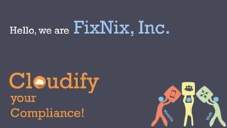 Hello, we are FixNix, Inc. 
Cl udify 
your 
Compliance! 
 