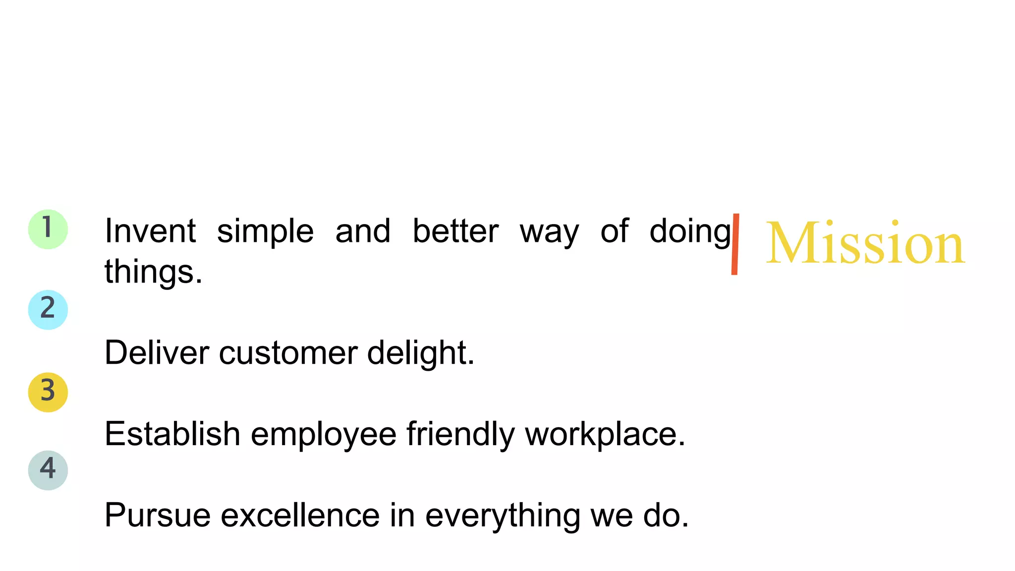 1 
Invent simple and better way of doing 
Mission things. 
2 
Deliver customer delight. 
Establish employee friendly workplace. 
Pursue excellence in everything we do. 
3 
4 
 