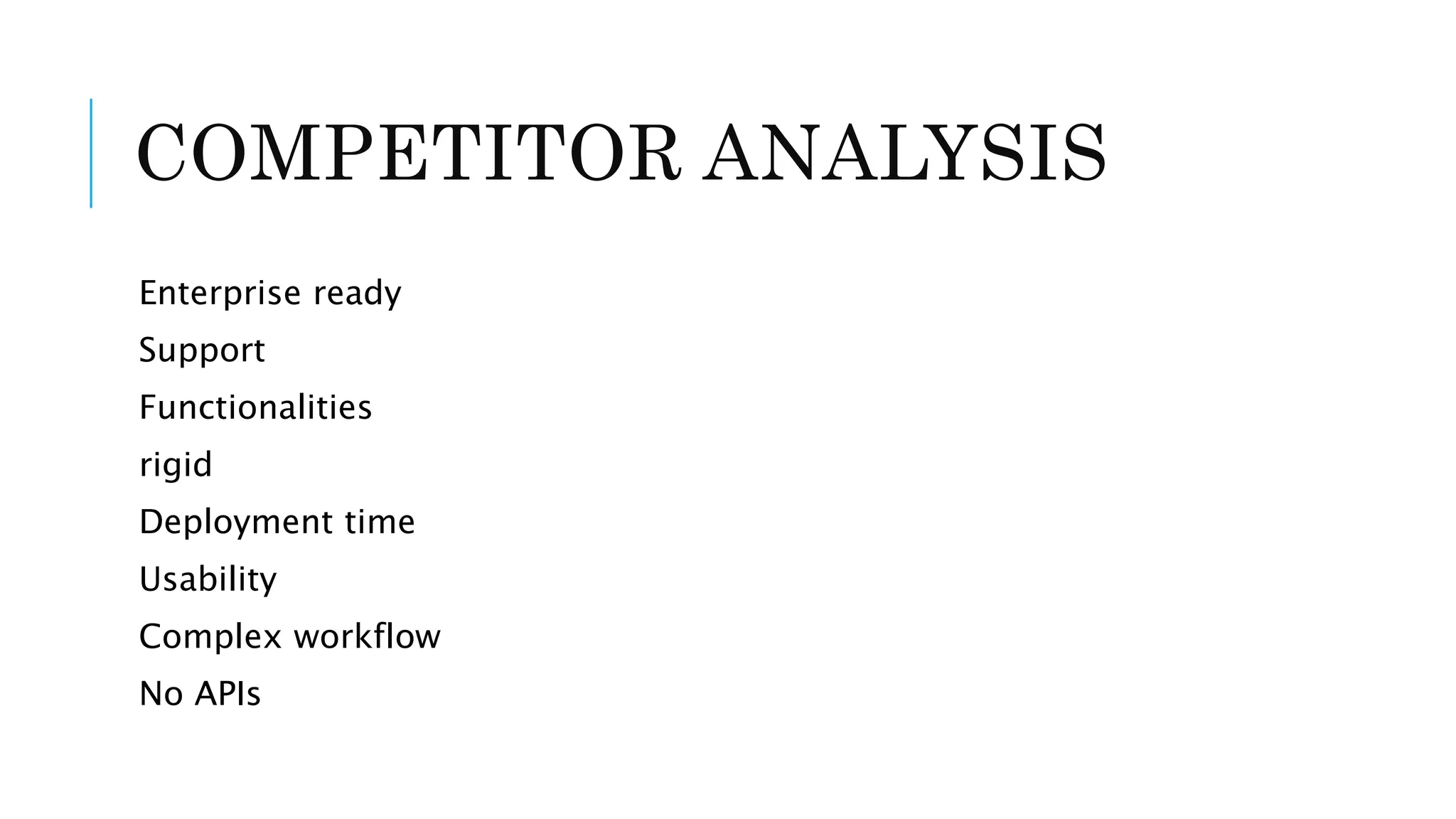 COMPETITOR ANALYSIS 
Enterprise ready 
Support 
Functionalities 
rigid 
Deployment time 
Usability 
Complex workflow 
No APIs 
 