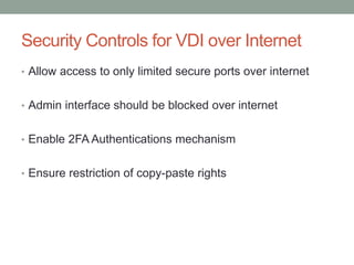 Security Controls for VDI over Internet
• Allow access to only limited secure ports over internet
• Admin interface should be blocked over internet
• Enable 2FA Authentications mechanism
• Ensure restriction of copy-paste rights
 