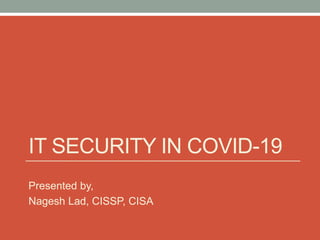 IT SECURITY IN COVID-19
Presented by,
Nagesh Lad, CISSP, CISA
 