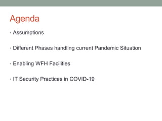Agenda
• Assumptions
• Different Phases handling current Pandemic Situation
• Enabling WFH Facilities
• IT Security Practices in COVID-19
 