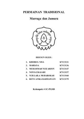 PERMAINAN TRADISIONAL 
Marraga dan Jamura 
DISUSUN OLEH : 
1. KHOIRUL NISA K7113121 
2. MARIANA K7113136 
3. MUHAMMAD NUR ARIFIN K7113147 
4. NOVIA EKASARI K7113157 
5. NUR LAILA MUBAROKAH K7113160 
6. RENY ATIKA RAHMAWATI K7113179 
Kelompok 4 1C-PGSD 
 