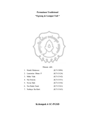 Permainan Tradisional 
“Egrang & Lompat Tali “ 
Disusun oleh: 
1. Hendri Ristiawan (K7113096) 
2. Laurensius Dimas P (K7113124) 
3. Mitha Yulia (K7113142) 
4. Nia Octavia (K7113151) 
5. Novia Diah (K7113156) 
6. Nur Raida Fatati (K7113161) 
7. Nurhayu Ika Ratri (K7113163) 
Kelompok 6 1C-PGSD 
 