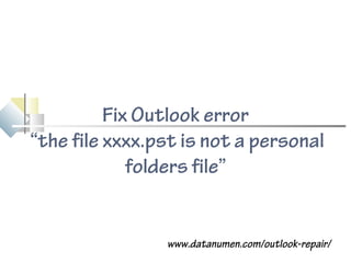 www.datanumen.com/outlook-repair/
Fix Outlook error
“the file xxxx.pst is not a personal
folders file”
 